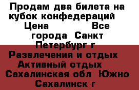 Продам два билета на кубок конфедераций  › Цена ­ 20 000 - Все города, Санкт-Петербург г. Развлечения и отдых » Активный отдых   . Сахалинская обл.,Южно-Сахалинск г.